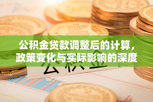 周口公积金贷款调整后的计算，政策变化与实际影响的深度解析