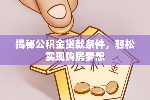 周口揭秘公积金贷款条件，轻松实现购房梦想