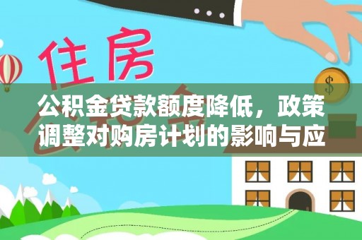 周口公积金贷款额度降低，政策调整对购房计划的影响与应对策略