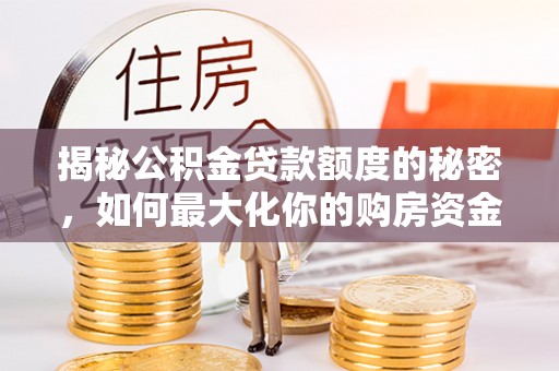 周口揭秘公积金贷款额度的秘密，如何最大化你的购房资金