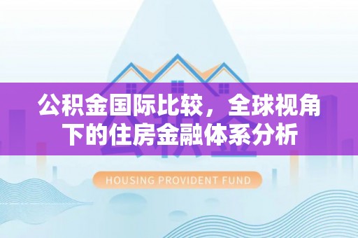 周口公积金国际比较，全球视角下的住房金融体系分析