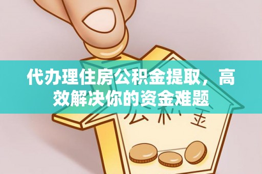 周口代办理住房公积金提取，高效解决你的资金难题
