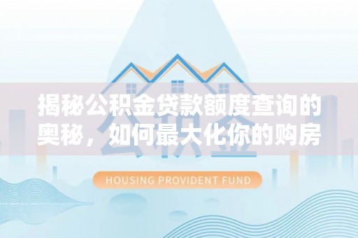 周口揭秘公积金贷款额度查询的奥秘，如何最大化你的购房资金？