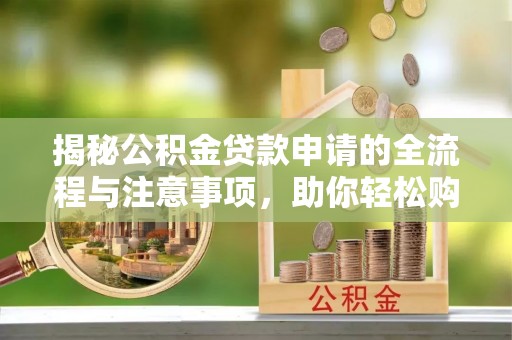周口揭秘公积金贷款申请的全流程与注意事项，助你轻松购房无忧