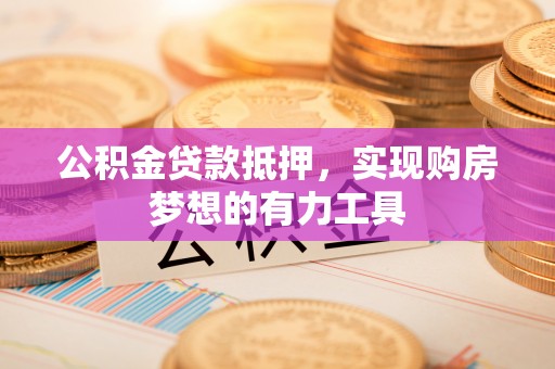 周口公积金贷款抵押，实现购房梦想的有力工具
