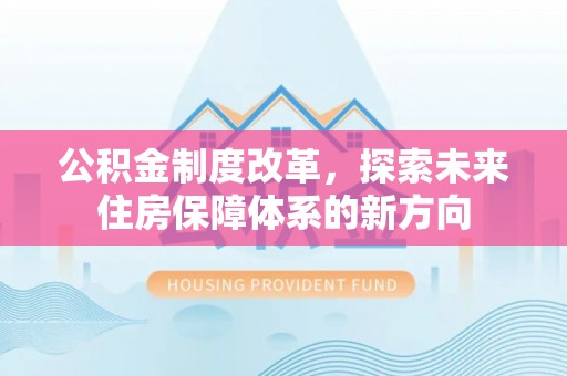 周口公积金制度改革，探索未来住房保障体系的新方向