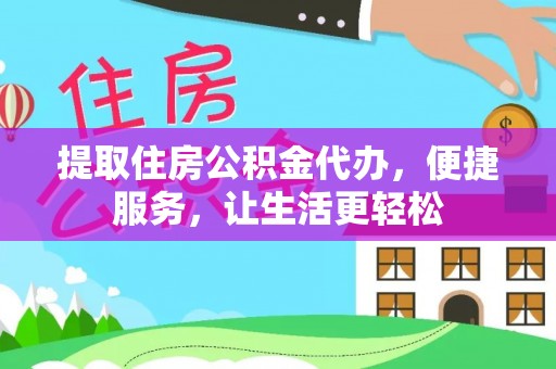 周口提取住房公积金代办，便捷服务，让生活更轻松