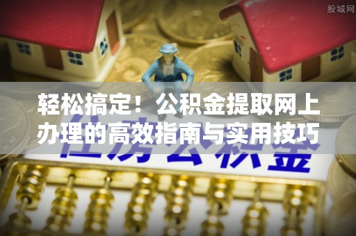 周口轻松搞定！公积金提取网上办理的高效指南与实用技巧
