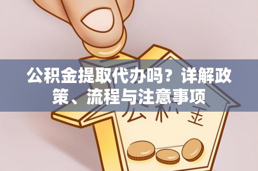 周口公积金提取代办吗？详解政策、流程与注意事项