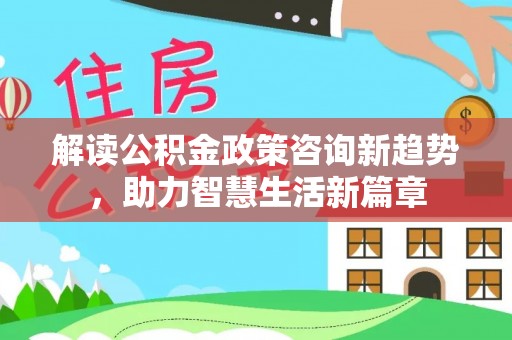周口解读公积金政策咨询新趋势，助力智慧生活新篇章