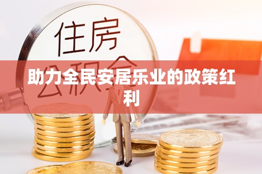 周口助力全民安居乐业的政策红利