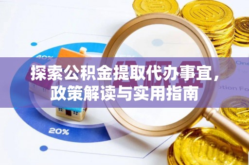 周口探索公积金提取代办事宜，政策解读与实用指南