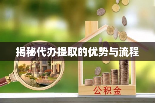 周口揭秘代办提取的优势与流程