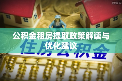 周口公积金租房提取政策解读与优化建议