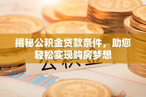 周口揭秘公积金贷款条件，助您轻松实现购房梦想