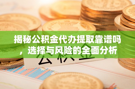 周口揭秘公积金代办提取靠谱吗，选择与风险的全面分析