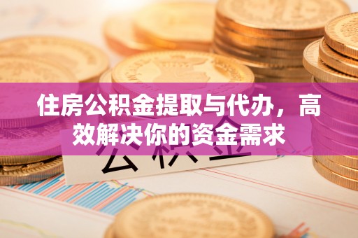 周口住房公积金提取与代办，高效解决你的资金需求
