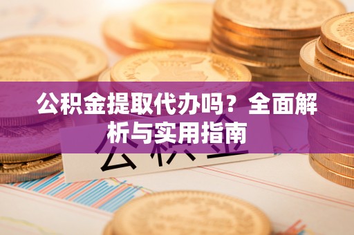 周口公积金提取代办吗？全面解析与实用指南