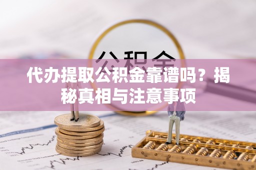 周口代办提取公积金靠谱吗？揭秘真相与注意事项