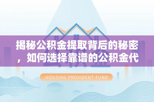 周口揭秘公积金提取背后的秘密，如何选择靠谱的公积金代办提取公司？