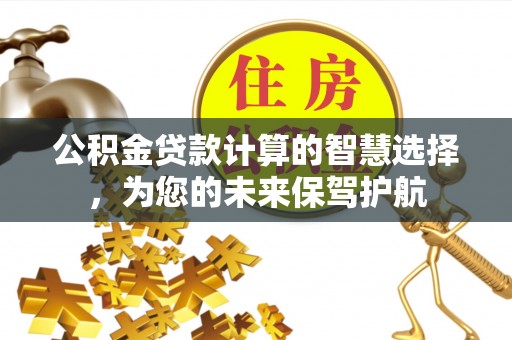 周口公积金贷款计算的智慧选择，为您的未来保驾护航
