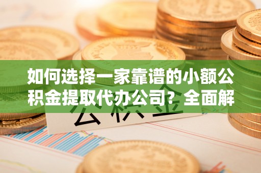 周口如何选择一家靠谱的小额公积金提取代办公司？全面解析与注意事项