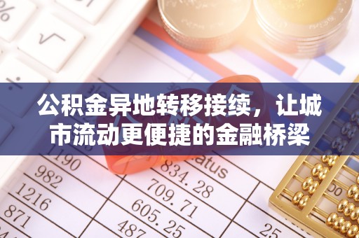 周口公积金异地转移接续，让城市流动更便捷的金融桥梁