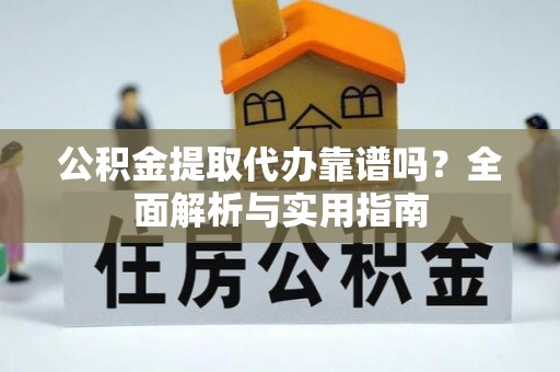 周口公积金提取代办靠谱吗？全面解析与实用指南