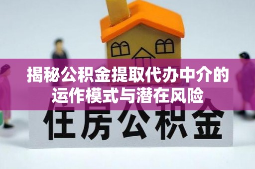 周口揭秘公积金提取代办中介的运作模式与潜在风险