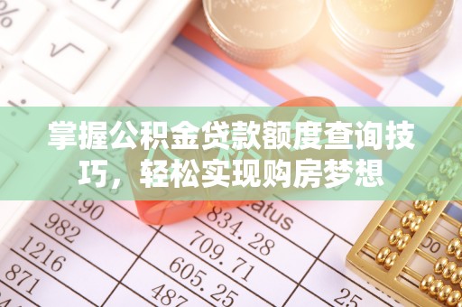 周口掌握公积金贷款额度查询技巧，轻松实现购房梦想