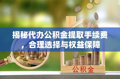 周口揭秘代办公积金提取手续费，合理选择与权益保障