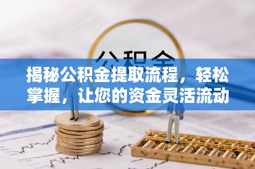 周口揭秘公积金提取流程，轻松掌握，让您的资金灵活流动