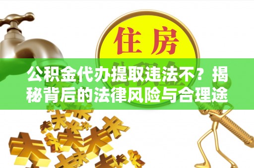 周口公积金代办提取违法不？揭秘背后的法律风险与合理途径