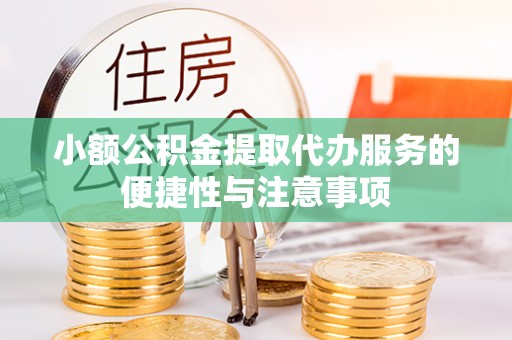 周口小额公积金提取代办服务的便捷性与注意事项