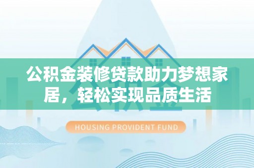 周口公积金装修贷款助力梦想家居，轻松实现品质生活