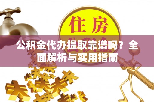 周口公积金代办提取靠谱吗？全面解析与实用指南