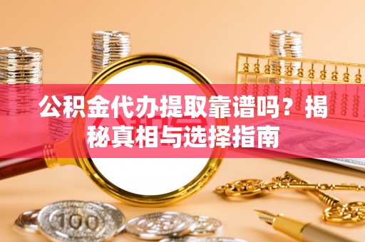 周口公积金代办提取靠谱吗？揭秘真相与选择指南