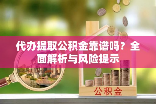 周口代办提取公积金靠谱吗？全面解析与风险提示