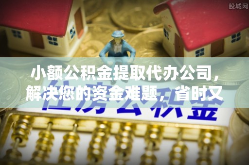 周口小额公积金提取代办公司，解决您的资金难题，省时又省心