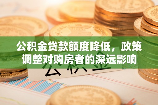 周口公积金贷款额度降低，政策调整对购房者的深远影响