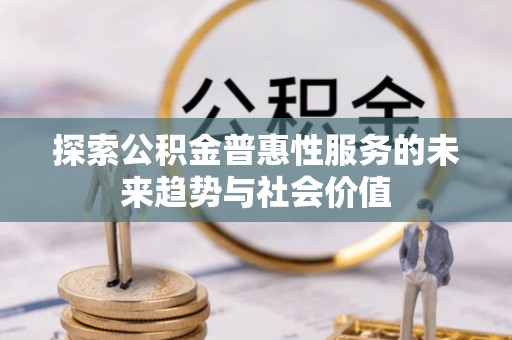 周口探索公积金普惠性服务的未来趋势与社会价值