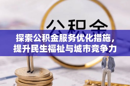 周口探索公积金服务优化措施，提升民生福祉与城市竞争力