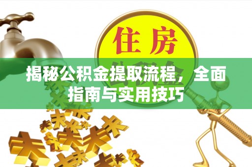 周口揭秘公积金提取流程，全面指南与实用技巧