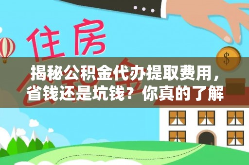 周口揭秘公积金代办提取费用，省钱还是坑钱？你真的了解吗？